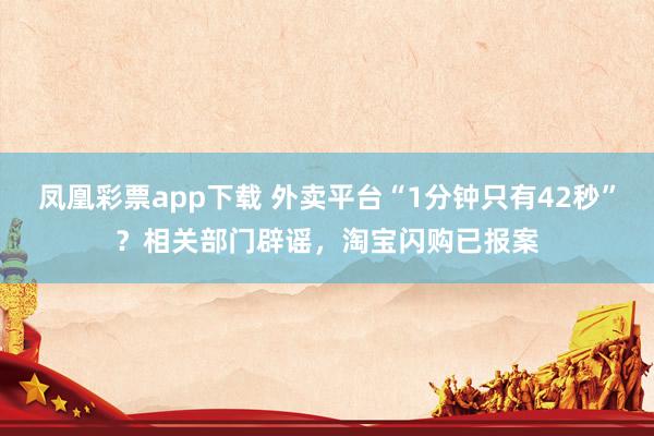 凤凰彩票app下载 外卖平台“1分钟只有42秒”？相关部门辟谣，淘宝闪购已报案