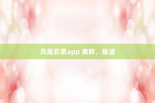 凤凰彩票app 离群，叛道