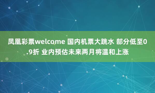 凤凰彩票welcome 国内机票大跳水 部分低至0.9折 业内预估未来两月将温和上涨