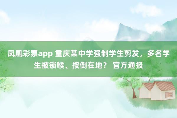 凤凰彩票app 重庆某中学强制学生剪发,多名学生被锁喉、按倒在地? 官方通报
