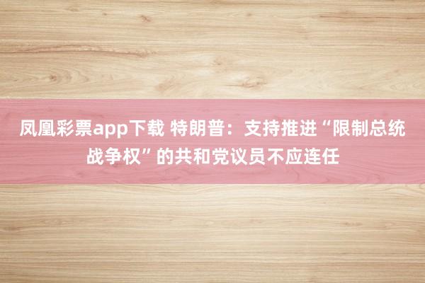 凤凰彩票app下载 特朗普：支持推进“限制总统战争权”的共和党议员不应连任
