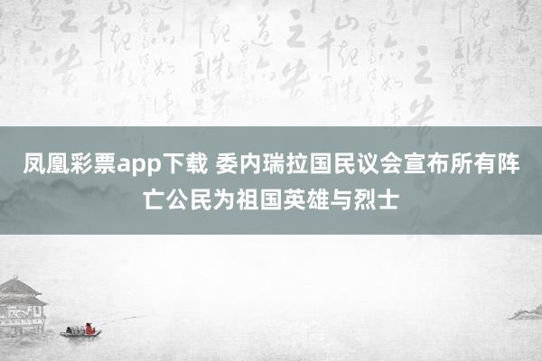 凤凰彩票app下载 委内瑞拉国民议会宣布所有阵亡公民为祖国英雄与烈士
