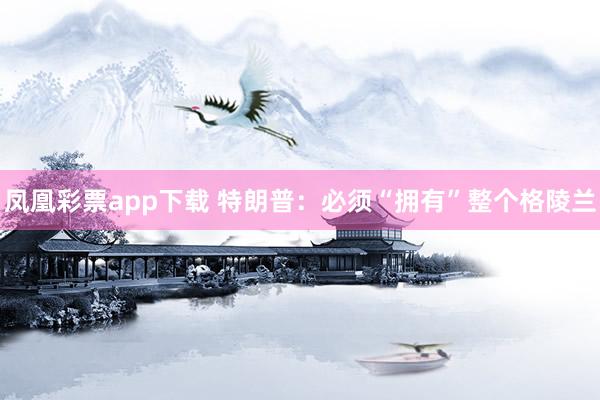 凤凰彩票app下载 特朗普：必须“拥有”整个格陵兰