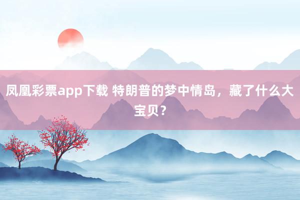 凤凰彩票app下载 特朗普的梦中情岛，藏了什么大宝贝？