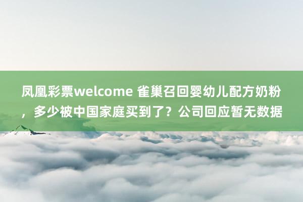 凤凰彩票welcome 雀巢召回婴幼儿配方奶粉，多少被中国家庭买到了？公司回应暂无数据