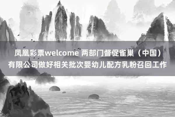 凤凰彩票welcome 两部门督促雀巢（中国）有限公司做好相关批次婴幼儿配方乳粉召回工作