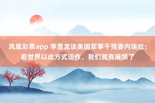 凤凰彩票app 李显龙谈美国军事干预委内瑞拉：若世界以此方式运作，我们就有麻烦了