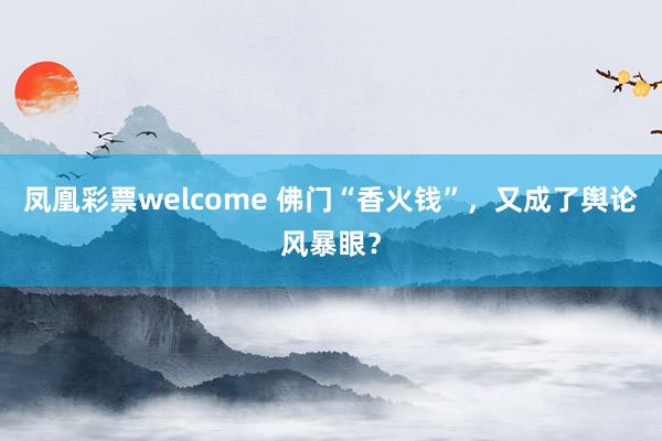 凤凰彩票welcome 佛门“香火钱”，又成了舆论风暴眼？