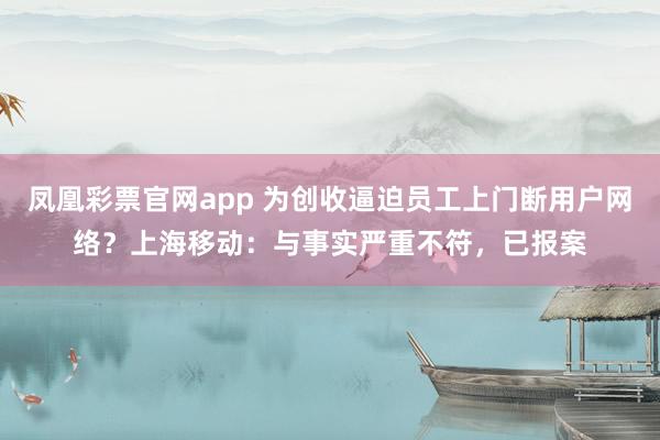 凤凰彩票官网app 为创收逼迫员工上门断用户网络？上海移动：与事实严重不符，已报案