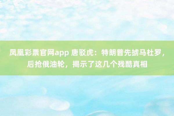 凤凰彩票官网app 唐驳虎：特朗普先掳马杜罗，后抢俄油轮，揭示了这几个残酷真相