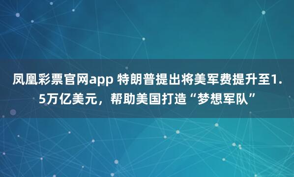 凤凰彩票官网app 特朗普提出将美军费提升至1.5万亿美元，帮助美国打造“梦想军队”