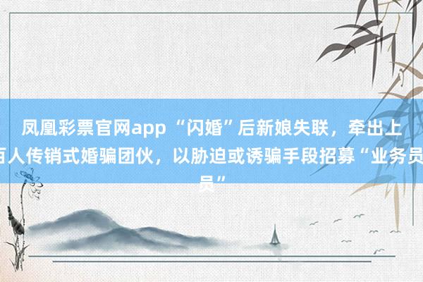 凤凰彩票官网app “闪婚”后新娘失联，牵出上百人传销式婚骗团伙，以胁迫或诱骗手段招募“业务员”