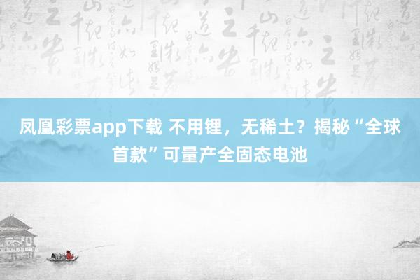 凤凰彩票app下载 不用锂，无稀土？揭秘“全球首款”可量产全固态电池
