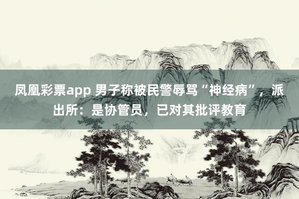 凤凰彩票app 男子称被民警辱骂“神经病”,派出所:是协管员,已对其批评教育