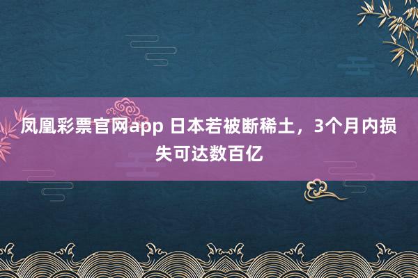 凤凰彩票官网app 日本若被断稀土,3个月内损失可达数百亿