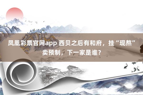 凤凰彩票官网app 西贝之后有和府，挂“现熬”卖预制，下一家是谁？