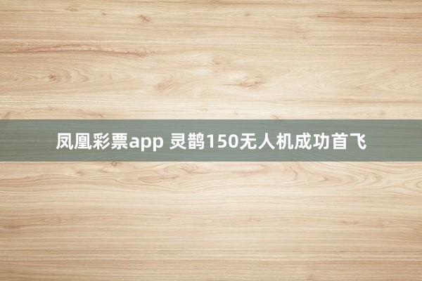 凤凰彩票app 灵鹊150无人机成功首飞