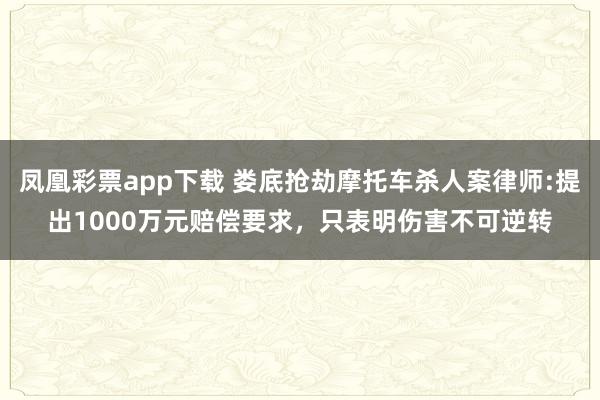 凤凰彩票app下载 娄底抢劫摩托车杀人案律师:提出1000万元赔偿要求，只表明伤害不可逆转