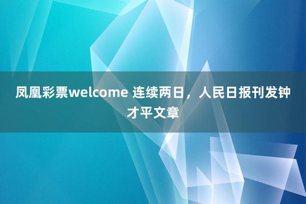 凤凰彩票welcome 连续两日，人民日报刊发钟才平文章