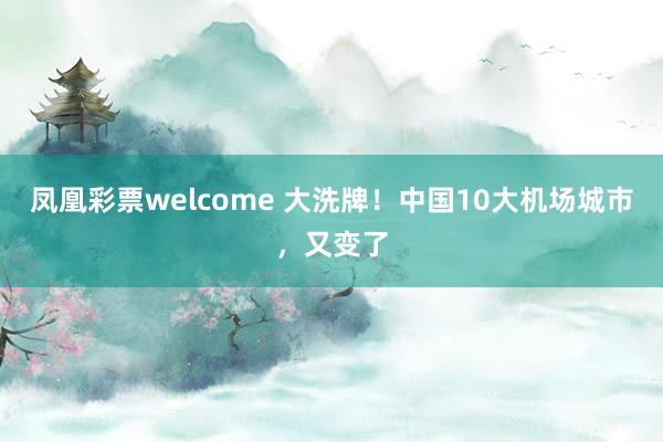 凤凰彩票welcome 大洗牌！中国10大机场城市，又变了