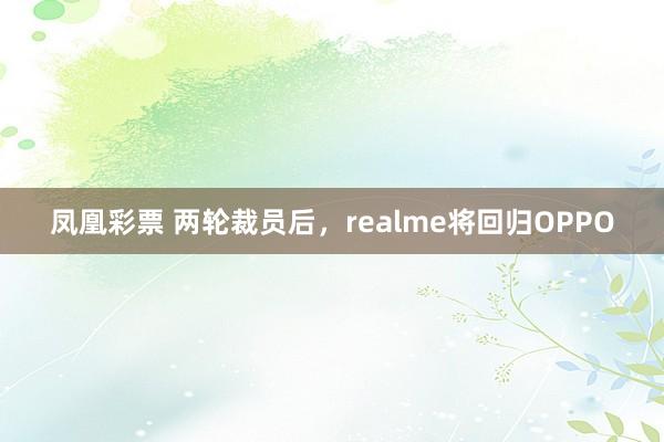 凤凰彩票 两轮裁员后，realme将回归OPPO