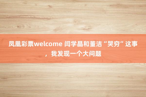凤凰彩票welcome 闫学晶和董洁“哭穷”这事，我发现一个大问题