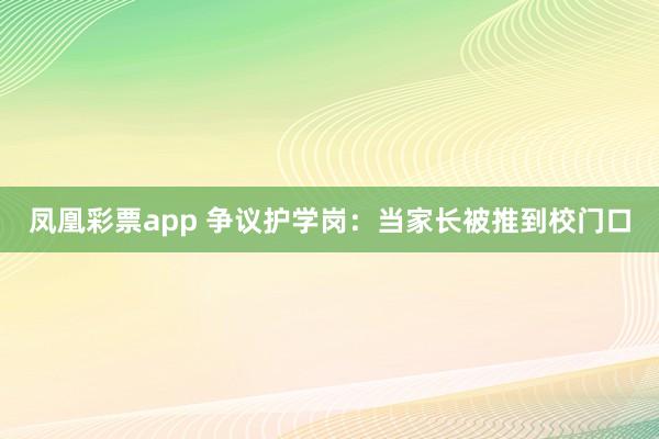 凤凰彩票app 争议护学岗：当家长被推到校门口