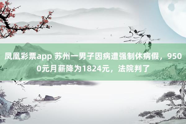 凤凰彩票app 苏州一男子因病遭强制休病假，9500元月薪降为1824元，法院判了
