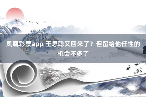 凤凰彩票app 王思聪又回来了？但留给他任性的机会不多了