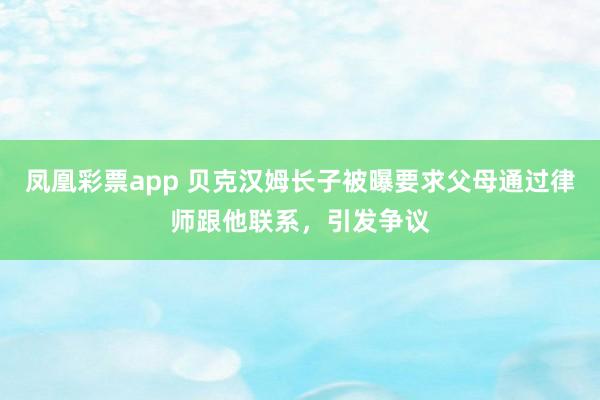 凤凰彩票app 贝克汉姆长子被曝要求父母通过律师跟他联系，引发争议