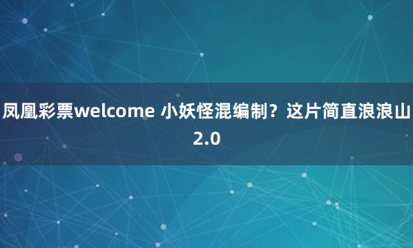 凤凰彩票welcome 小妖怪混编制？这片简直浪浪山2.0