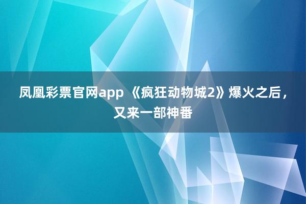 凤凰彩票官网app 《疯狂动物城2》爆火之后，又来一部神番