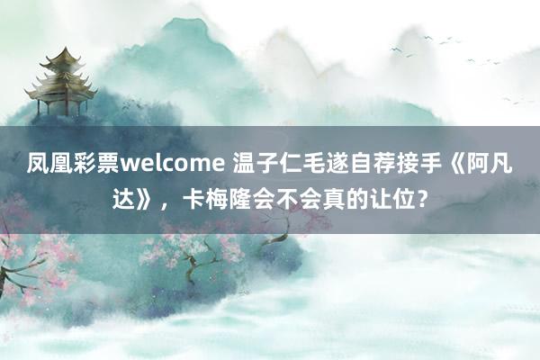 凤凰彩票welcome 温子仁毛遂自荐接手《阿凡达》，卡梅隆会不会真的让位？