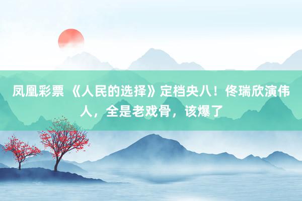 凤凰彩票 《人民的选择》定档央八！佟瑞欣演伟人，全是老戏骨，该爆了