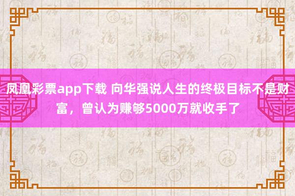 凤凰彩票app下载 向华强说人生的终极目标不是财富，曾认为赚够5000万就收手了