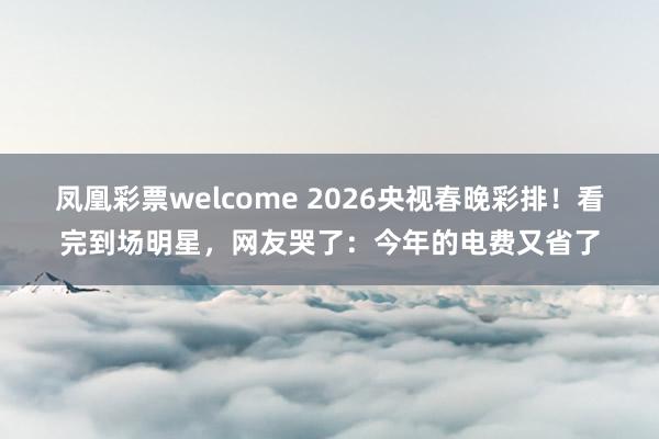 凤凰彩票welcome 2026央视春晚彩排！看完到场明星，网友哭了：今年的电费又省了
