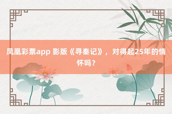 凤凰彩票app 影版《寻秦记》，对得起25年的情怀吗？