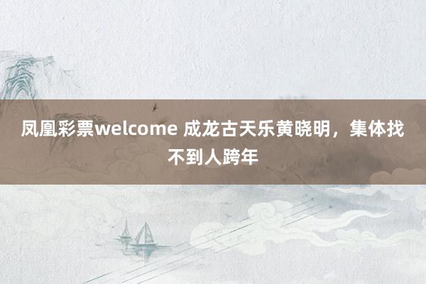 凤凰彩票welcome 成龙古天乐黄晓明，集体找不到人跨年