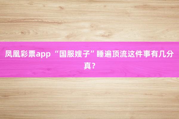 凤凰彩票app “国服嫂子”睡遍顶流这件事有几分真？