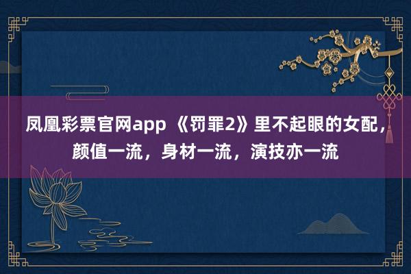凤凰彩票官网app 《罚罪2》里不起眼的女配，颜值一流，身材一流，演技亦一流