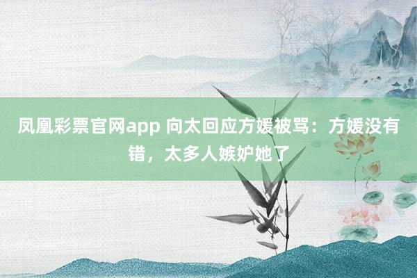 凤凰彩票官网app 向太回应方媛被骂：方媛没有错，太多人嫉妒她了