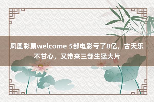 凤凰彩票welcome 5部电影亏了8亿，古天乐不甘心，又带来三部生猛大片