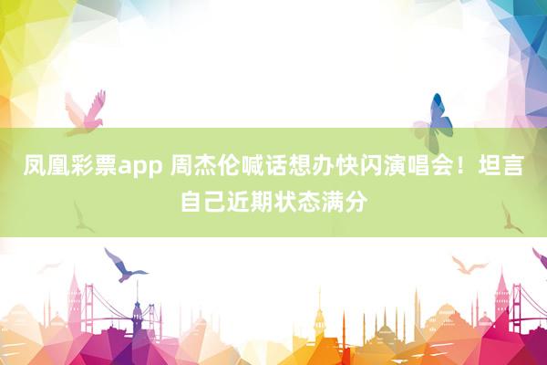 凤凰彩票app 周杰伦喊话想办快闪演唱会！坦言自己近期状态满分