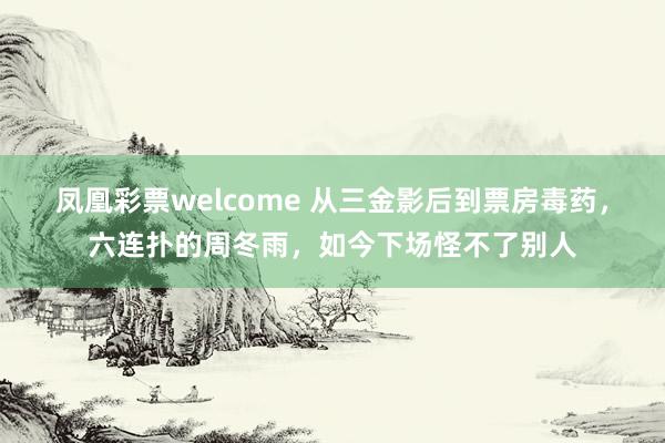 凤凰彩票welcome 从三金影后到票房毒药，六连扑的周冬雨，如今下场怪不了别人