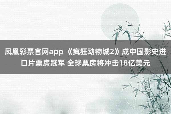 凤凰彩票官网app 《疯狂动物城2》成中国影史进口片票房冠军 全球票房将冲击18亿美元