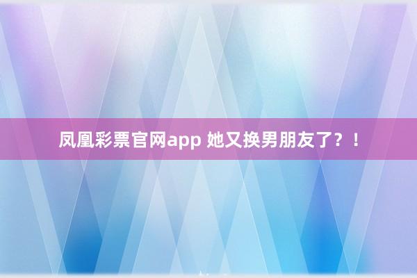 凤凰彩票官网app 她又换男朋友了？！