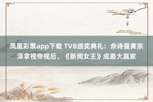 凤凰彩票app下载 TVB颁奖典礼：佘诗曼黄宗泽拿视帝视后，《新闻女王》成最大赢家