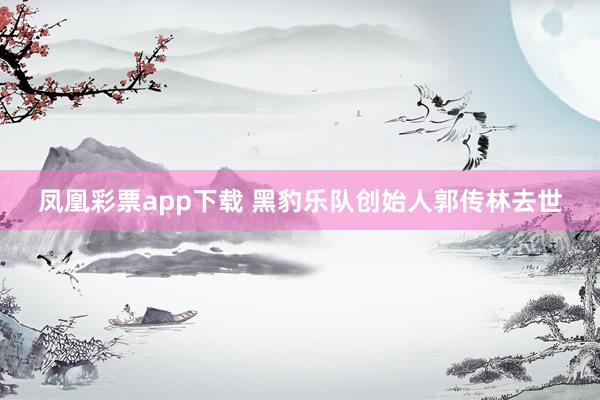 凤凰彩票app下载 黑豹乐队创始人郭传林去世