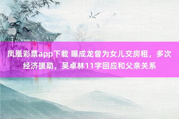 凤凰彩票app下载 曝成龙曾为女儿交房租，多次经济援助，吴卓林11字回应和父亲关系