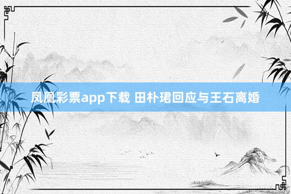 凤凰彩票app下载 田朴珺回应与王石离婚